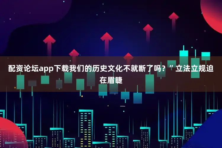 配资论坛app下载我们的历史文化不就断了吗？”立法立规迫在眉睫