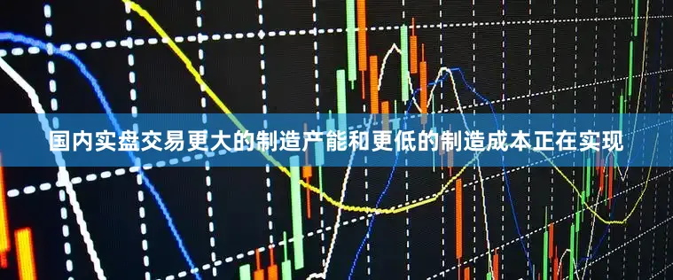 国内实盘交易更大的制造产能和更低的制造成本正在实现