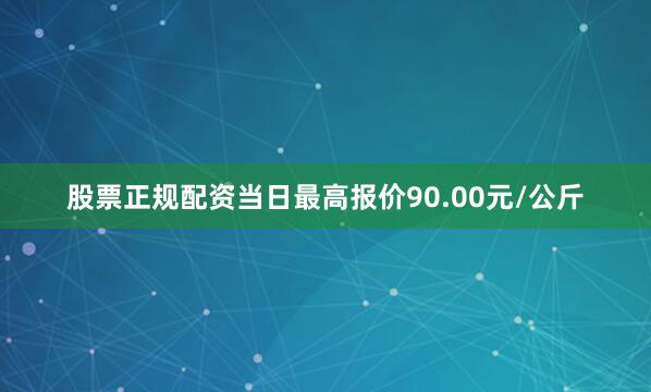 股票正规配资当日最高报价90.00元/公斤