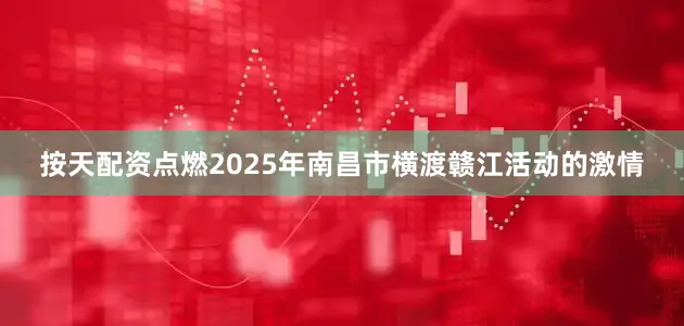 按天配资点燃2025年南昌市横渡赣江活动的激情