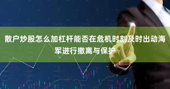 散户炒股怎么加杠杆能否在危机时刻及时出动海军进行撤离与保护