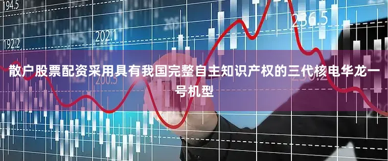 散户股票配资采用具有我国完整自主知识产权的三代核电华龙一号机型