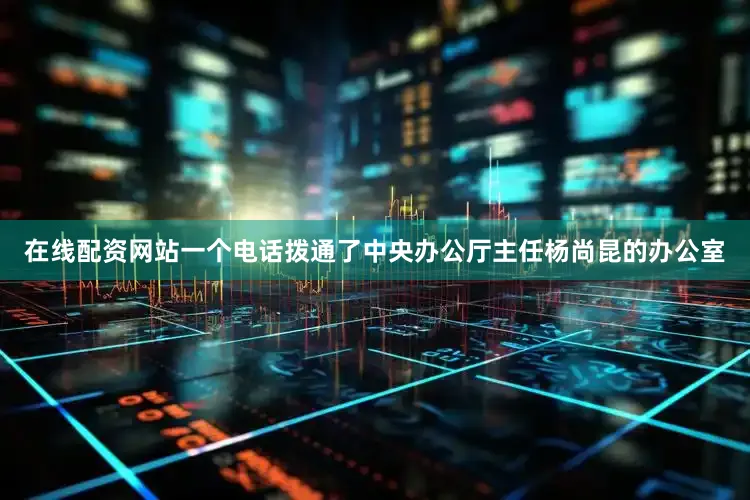 在线配资网站一个电话拨通了中央办公厅主任杨尚昆的办公室