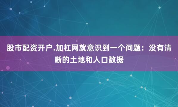 股市配资开户.加杠网就意识到一个问题：没有清晰的土地和人口数据