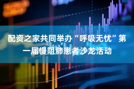 配资之家共同举办“呼吸无忧”第一届慢阻肺患者沙龙活动