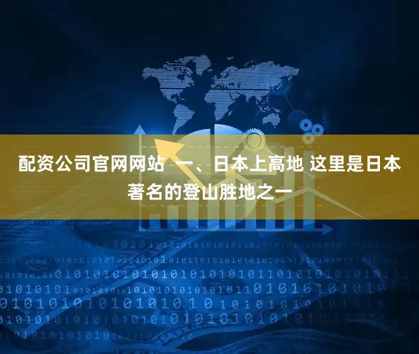 配资公司官网网站  一、日本上高地 这里是日本著名的登山胜地之一