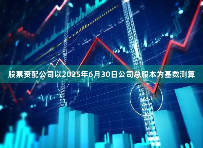 股票资配公司以2025年6月30日公司总股本为基数测算