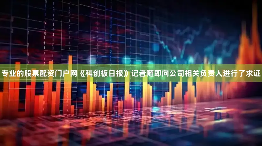专业的股票配资门户网《科创板日报》记者随即向公司相关负责人进行了求证